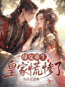 母女重生，皇家慌惨了最新章节