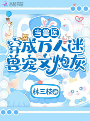 当兽医穿成万人迷兽宠文炮灰最新章节