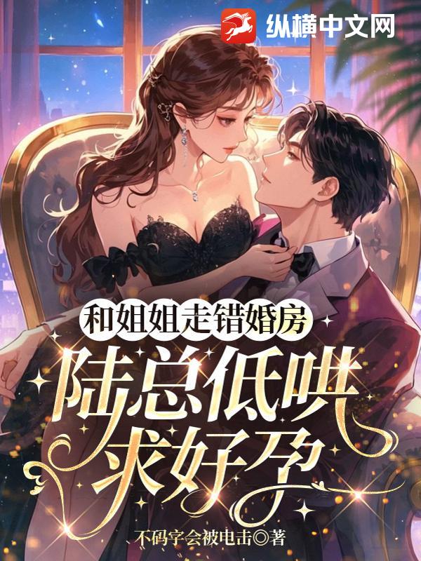 和姐姐走错婚房，陆总低哄求好孕最新章节