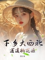 下乡大西北，逍遥桃花源最新章节