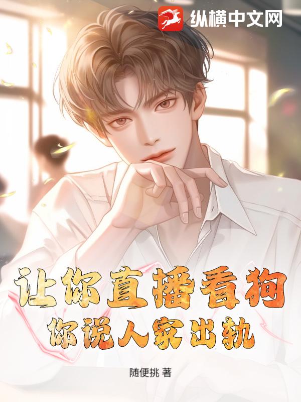 让你直播看狗，你说人家出轨？最新章节