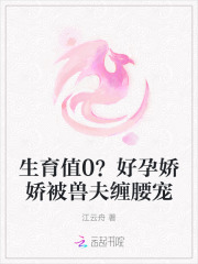 生育值0？好孕娇娇被兽夫缠腰宠最新章节