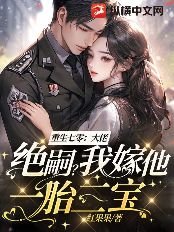 重生七零：大佬绝嗣？我嫁他一胎三宝！最新章节