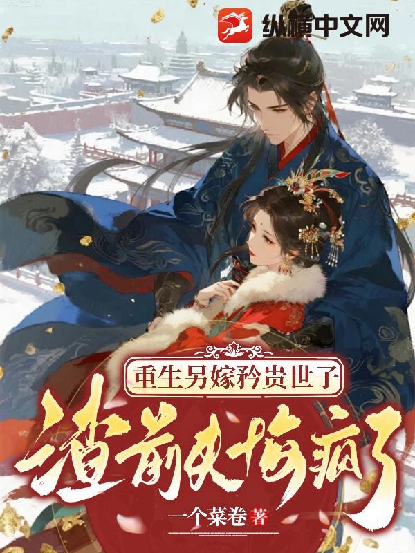 重生另嫁矜贵世子，渣前夫悔疯了最新章节