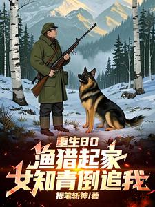 重生80：渔猎起家，女知青倒追最新章节