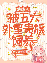 地球人，被五大外星贵族饲养最新章节